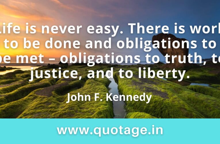  “Life is never easy. There is work to be done and obligations to be met – obligations to truth, to justice, and to liberty.” — John F. Kennedy 