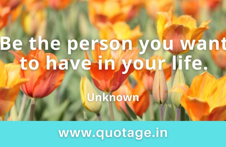  “Be the person you want to have in your life.” — Unknown