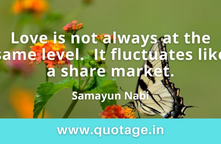  “Love is not always at the same level. It fluctuates like a share market.” — Samayun Nabi