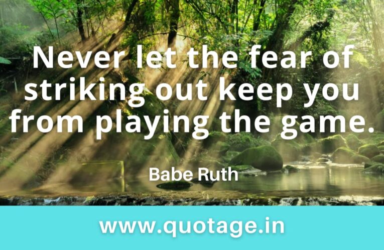  “Never let the fear of striking out keep you from playing the game.”– Babe Ruth 