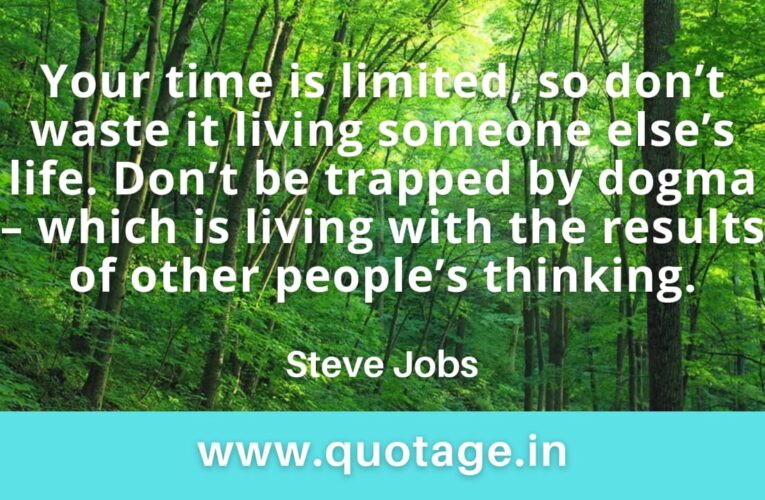 “Your time is limited, so don’t waste it living someone else’s life. Don’t be trapped by dogma – which is living with the results of other people’s thinking.” – Steve Jobs 