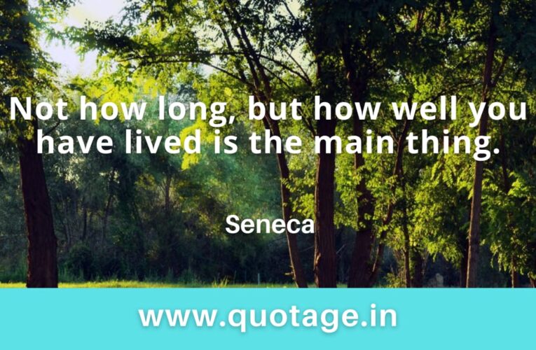“Not how long, but how well you have lived is the main thing.” — Seneca