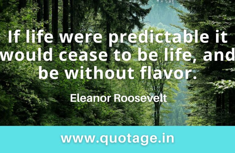 “If life were predictable it would cease to be life, and be without flavor.” – Eleanor Roosevelt