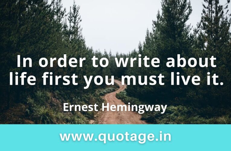 “In order to write about life first you must live it.”– Ernest Hemingway