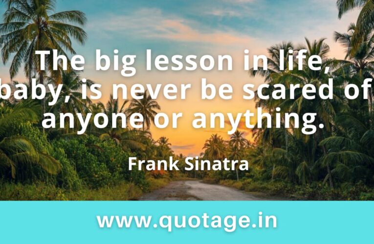 “The big lesson in life, baby, is never be scared of anyone or anything.”– Frank Sinatra 