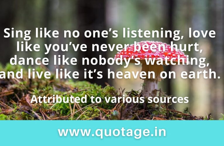 “Sing like no one’s listening, love like you’ve never been hurt, dance like nobody’s watching, and live like it’s heaven on earth.” – Attributed to various sources