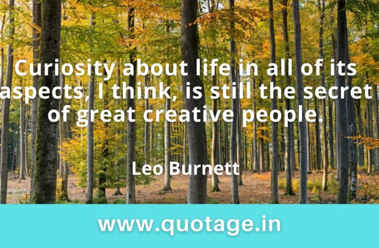  “Curiosity about life in all of its aspects, I think, is still the secret of great creative people.” – Leo Burnett