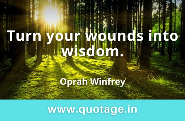 “Turn your wounds into wisdom.” — Oprah Winfrey 