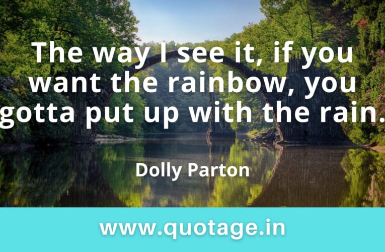  “The way I see it, if you want the rainbow, you gotta put up with the rain.” —Dolly Parton 