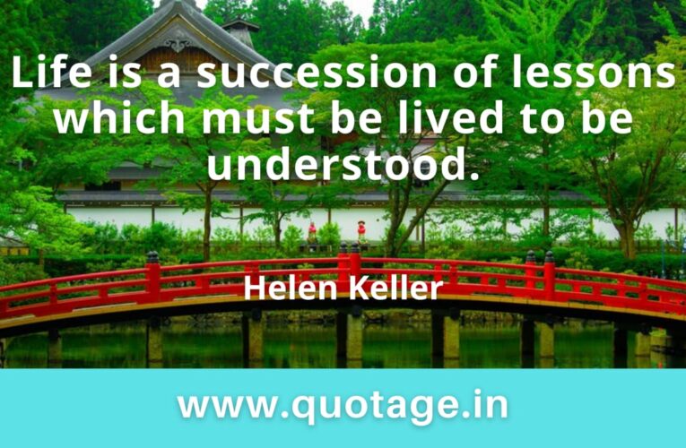 “Life is a succession of lessons which must be lived to be understood.” — Helen Keller