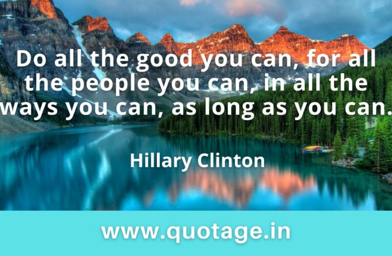  “Do all the good you can, for all the people you can, in all the ways you can, as long as you can.” — Hillary Clinton 