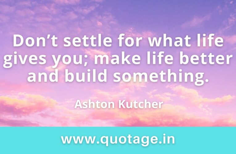 “Don’t settle for what life gives you; make life better and build something.” — Ashton Kutcher 