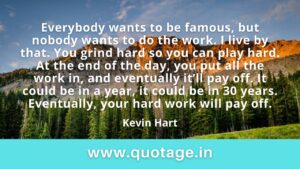Read more about the article “Everybody wants to be famous, but nobody wants to do the work. I live by that. You grind hard so you can play hard. At the end of the day, you put all the work in, and eventually it’ll pay off. It could be in a year, it could be in 30 years. Eventually, your hard work will pay off.” — Kevin Hart