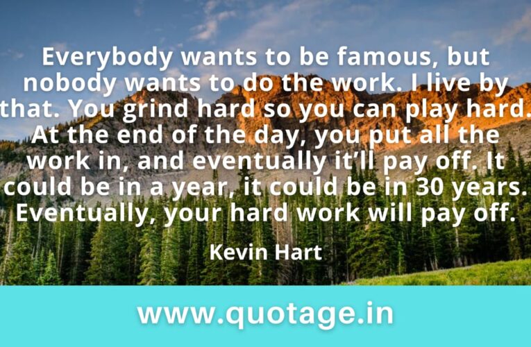 “Everybody wants to be famous, but nobody wants to do the work. I live by that. You grind hard so you can play hard. At the end of the day, you put all the work in, and eventually it’ll pay off. It could be in a year, it could be in 30 years. Eventually, your hard work will pay off.” — Kevin Hart