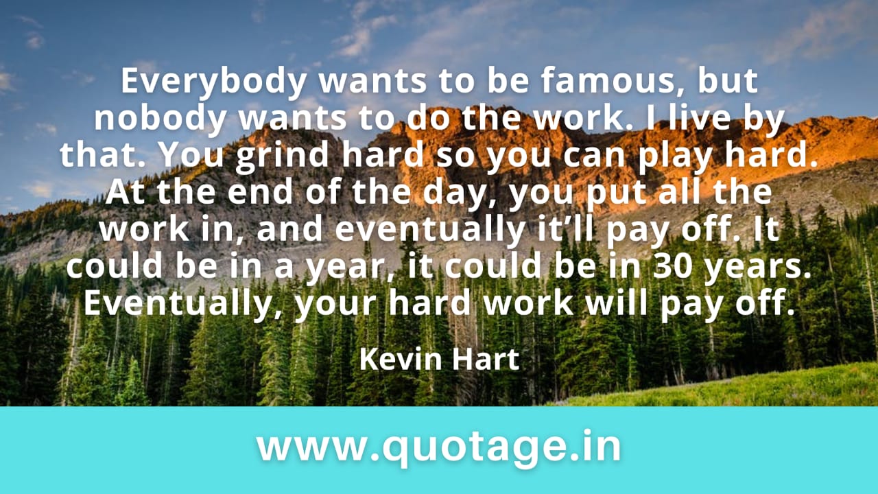 You are currently viewing “Everybody wants to be famous, but nobody wants to do the work. I live by that. You grind hard so you can play hard. At the end of the day, you put all the work in, and eventually it’ll pay off. It could be in a year, it could be in 30 years. Eventually, your hard work will pay off.” — Kevin Hart
