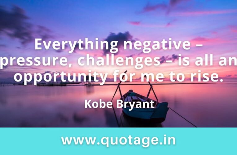“Everything negative – pressure, challenges – is all an opportunity for me to rise.” — Kobe Bryant 