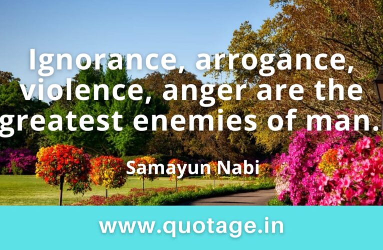 “Ignorance, arrogance, violence, anger are the greatest enemies of man.” — Samayun Nabi
