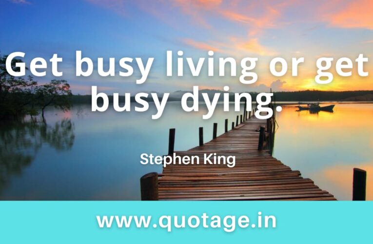  “Get busy living or get busy dying.” — Stephen King 