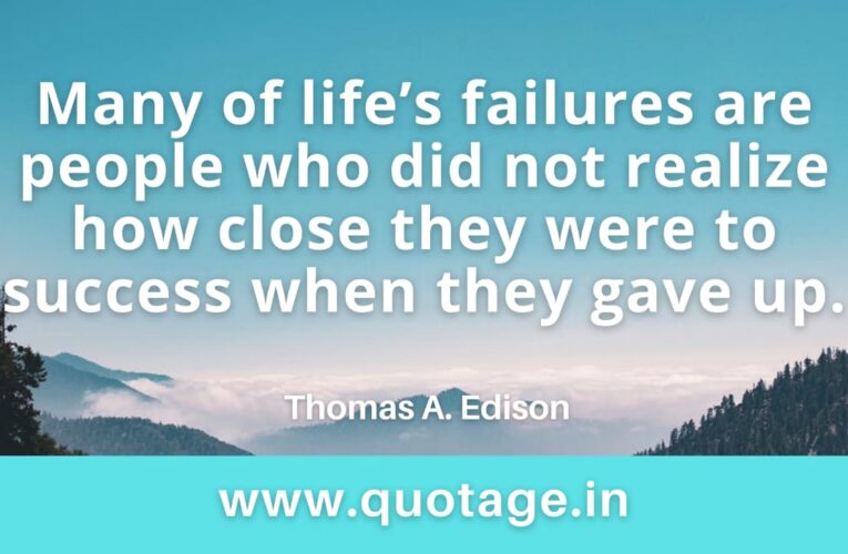 “Many of life’s failures are people who did not realize how close they were to success when they gave up.”– Thomas A. Edison 