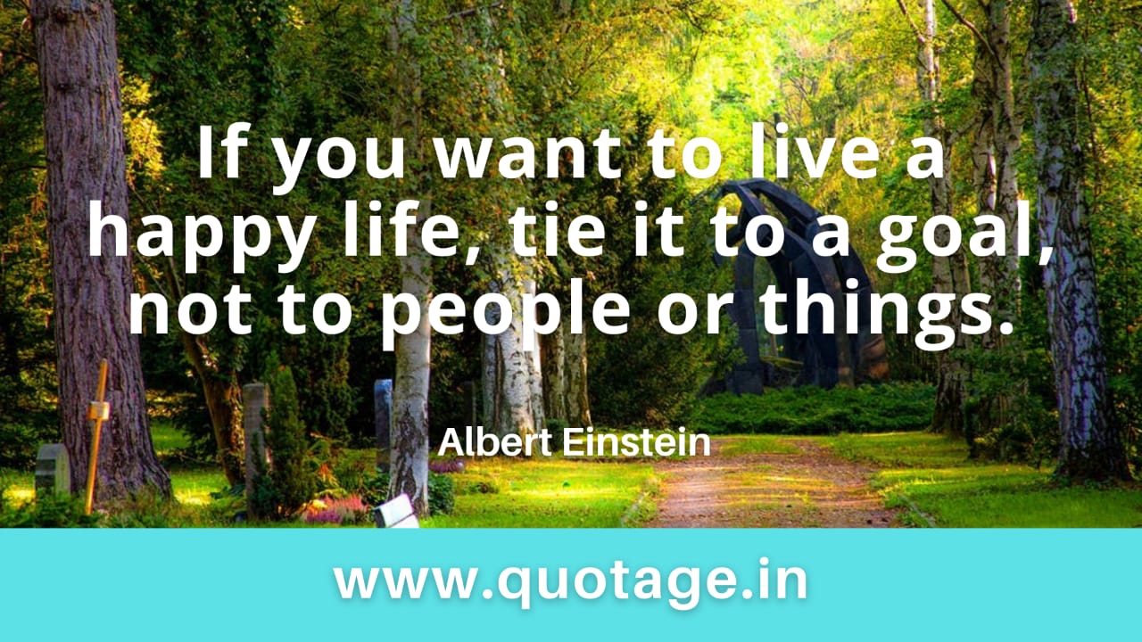 You are currently viewing “If you want to live a happy life, tie it to a goal, not to people or things.”– Albert Einstein 