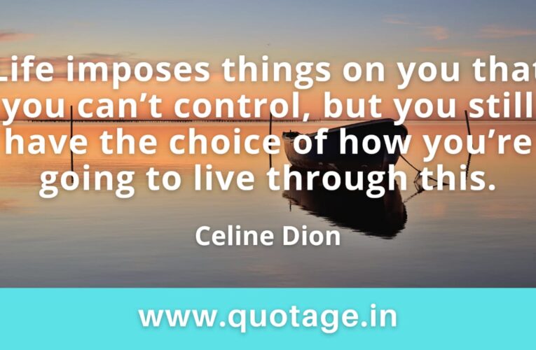 “Life imposes things on you that you can’t control, but you still have the choice of how you’re going to live through this.” — Celine Dion 