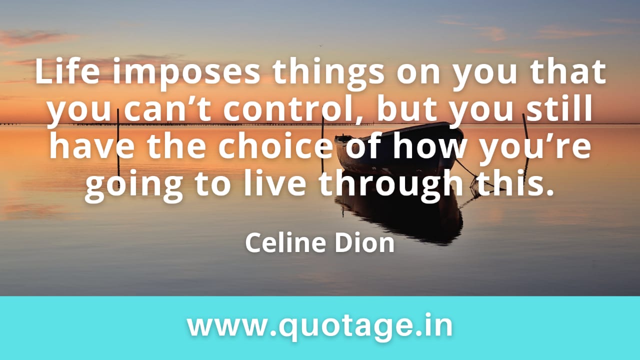 You are currently viewing “Life imposes things on you that you can’t control, but you still have the choice of how you’re going to live through this.” — Celine Dion 