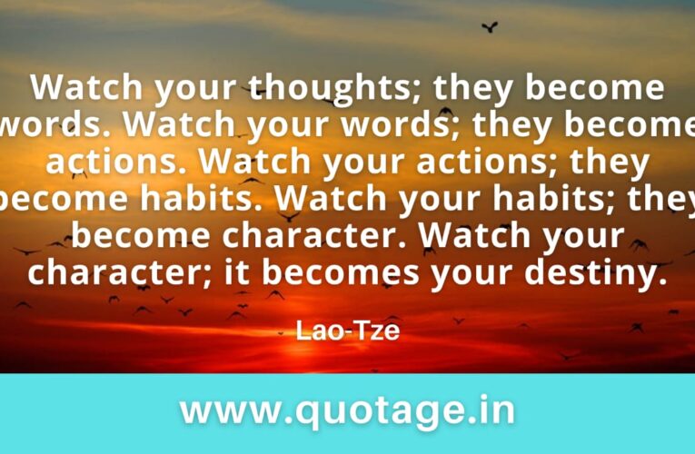 “Watch your thoughts; they become words. Watch your words; they become actions. Watch your actions; they become habits. Watch your habits; they become character. Watch your character; it becomes your destiny.”— Lao-Tze 