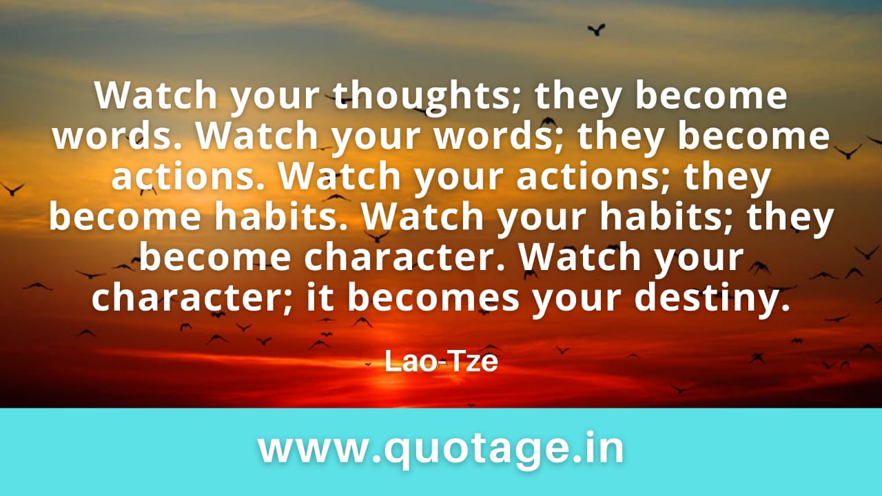 You are currently viewing “Watch your thoughts; they become words. Watch your words; they become actions. Watch your actions; they become habits. Watch your habits; they become character. Watch your character; it becomes your destiny.”— Lao-Tze 