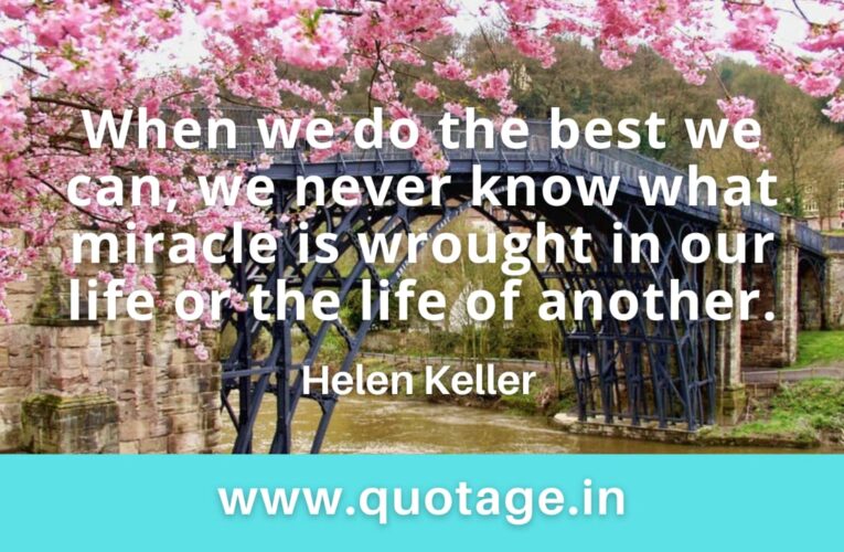 “When we do the best we can, we never know what miracle is wrought in our life or the life of another.” — Helen Keller  