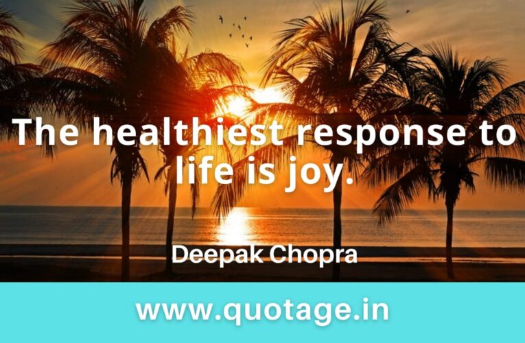  “The healthiest response to life is joy.” — Deepak Chopra 