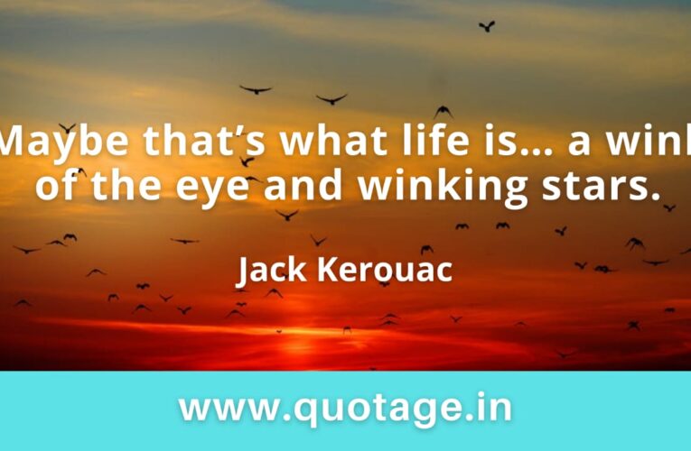 “Maybe that’s what life is… a wink of the eye and winking stars.” — Jack Kerouac 