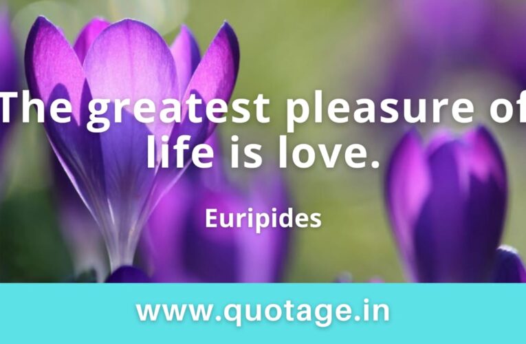 “The greatest pleasure of life is love.” — Euripides 