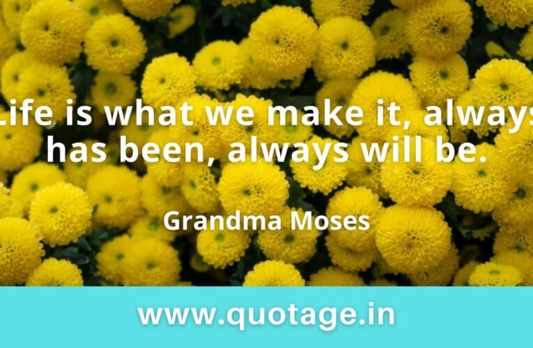 “Life is what we make it, always has been, always will be.” — Grandma Moses 
