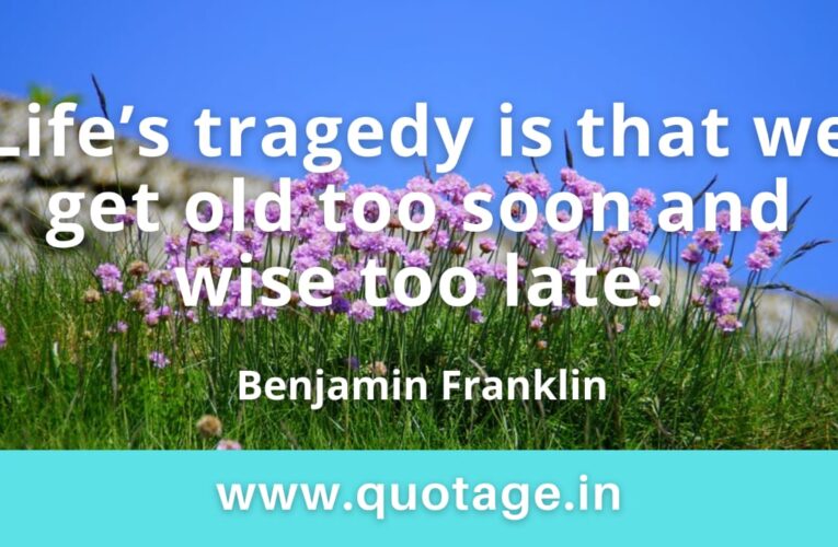 “Life’s tragedy is that we get old too soon and wise too late.” — Benjamin Franklin 