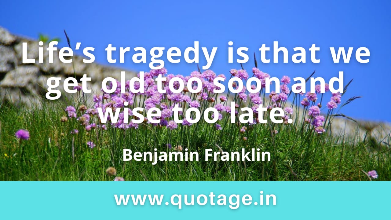 You are currently viewing “Life’s tragedy is that we get old too soon and wise too late.” — Benjamin Franklin 