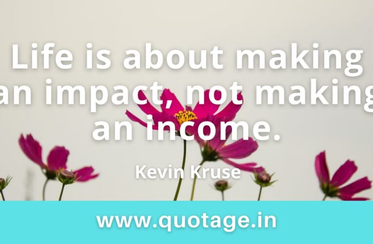 “Life is about making an impact, not making an income.” — Kevin Kruse 