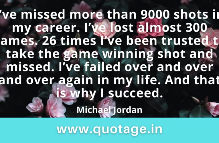  “I’ve missed more than 9000 shots in my career. I’ve lost almost 300 games. 26 times I’ve been trusted to take the game winning shot and missed. I’ve failed over and over and over again in my life. And that is why I succeed.” – Michael Jordan 