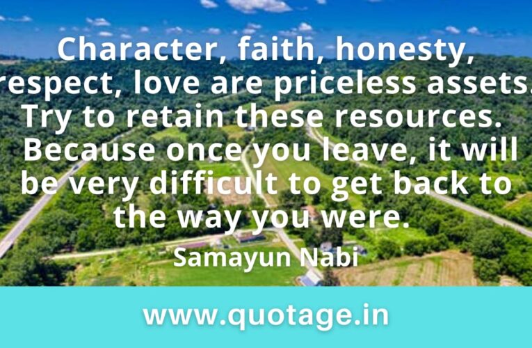 “Character, faith, honesty, respect, love are priceless assets.  Try to retain these resources.  Because once you leave, it will be very difficult to get back to the way you were.” – Samayun Nabi