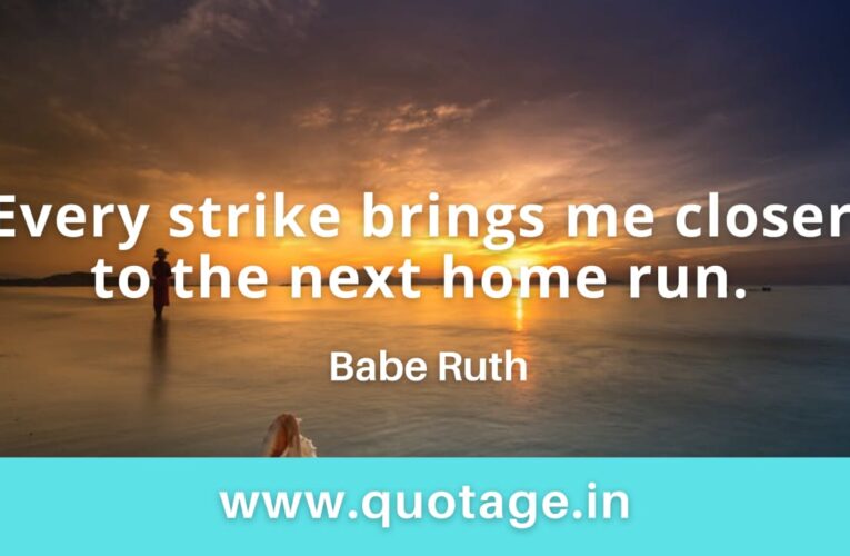  “Every strike brings me closer to the next home run.”– Babe Ruth 