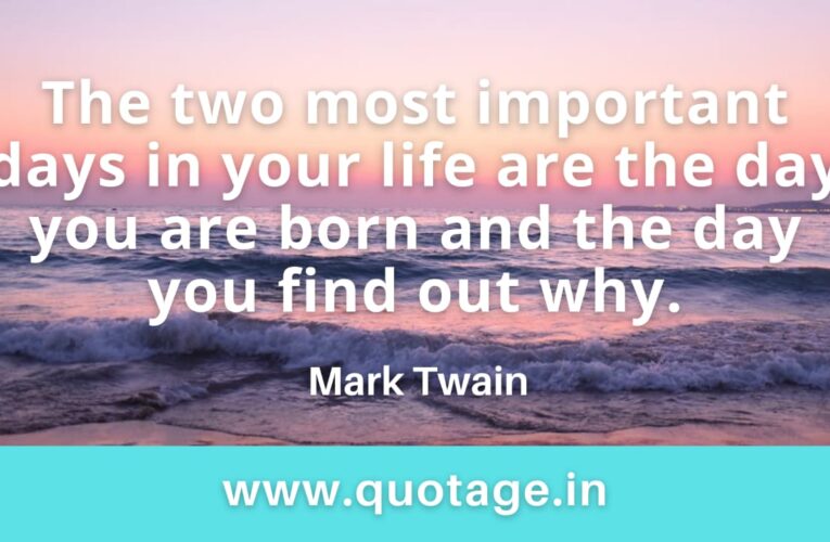 “The two most important days in your life are the day you are born and the day you find out why.” – Mark Twain 
