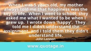 Read more about the article “When I was 5 years old, my mother always told me that happiness was the key to life.  When I went to school, they asked me what I wanted to be when I grew up.  I wrote down ‘happy’.  They told me I didn’t understand the assignment, and I told them they didn’t understand life.” – John Lennon 