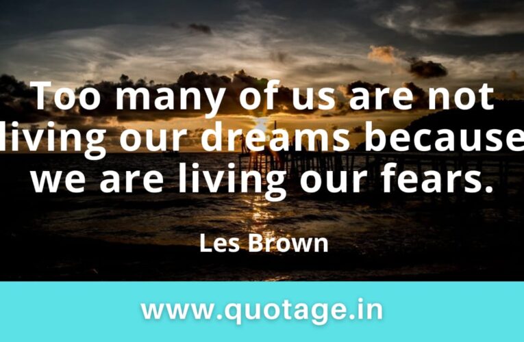 “Too many of us are not living our dreams because we are living our fears.” – Les Brown 