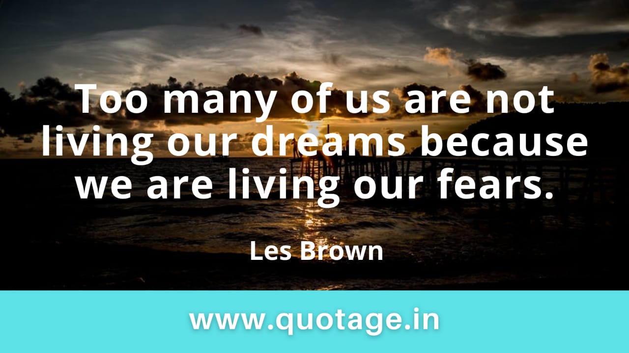 You are currently viewing “Too many of us are not living our dreams because we are living our fears.” – Les Brown 
