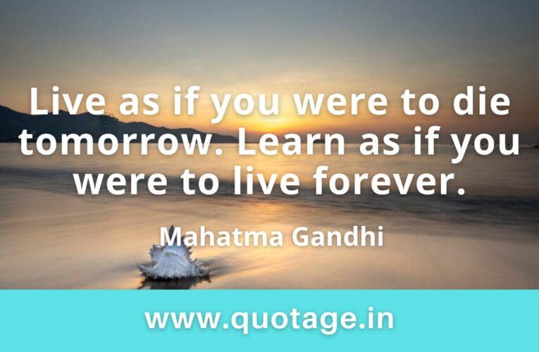 “Live as if you were to die tomorrow. Learn as if you were to live forever.” —Mahatma Gandhi 