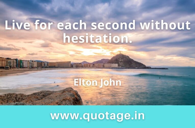 “Live for each second without hesitation.” –Elton John