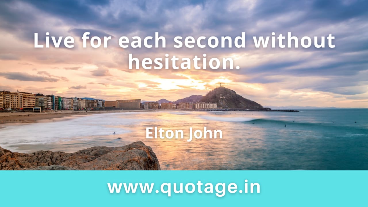 You are currently viewing “Live for each second without hesitation.” –Elton John