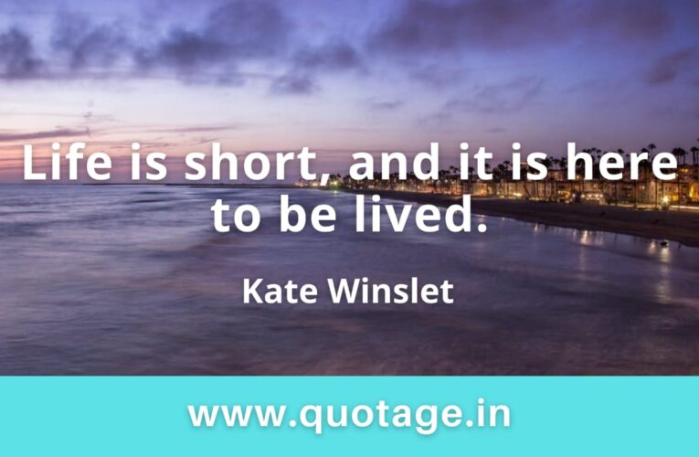 “Life is short, and it is here to be lived.” —Kate Winslet   