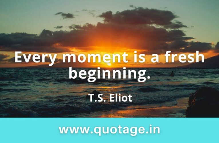 “Every moment is a fresh beginning.” —T.S. Eliot 