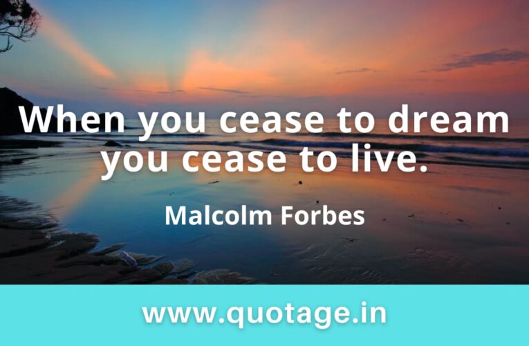 “When you cease to dream you cease to live.” —Malcolm Forbes 