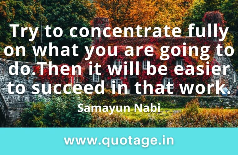 “Try to concentrate fully on what you are going to do. Then it will be easier to succeed in that work.” —Samayun Nabi  